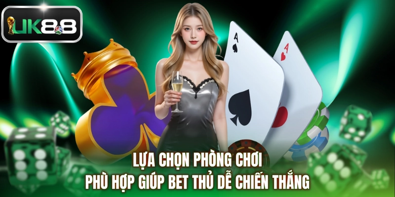 Lựa chọn phòng chơi phù hợp giúp bet thủ dễ chiến thắng